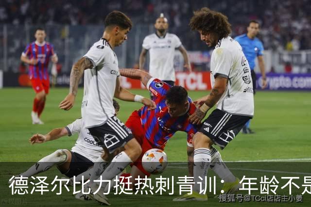 德泽尔比力挺热刺青训：年龄不是标准，场上表现说了算