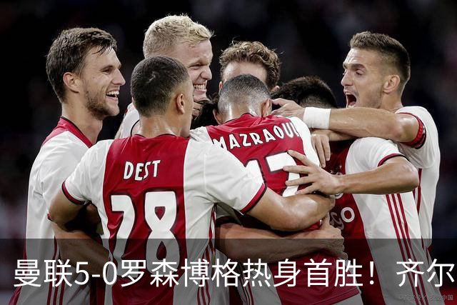 曼联5-0罗森博格热身首胜！齐尔克泽传射有望留队，三小妖或上位