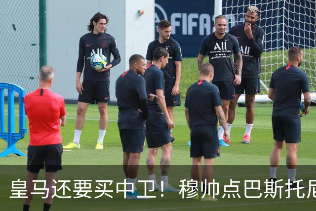 皇马还要买中卫！穆帅点巴斯托尼 国米非7000万欧不谈