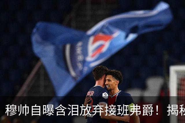 穆帅自曝含泪放弃接班弗爵！揭秘拒绝曼联原因，已同意重返切尔西